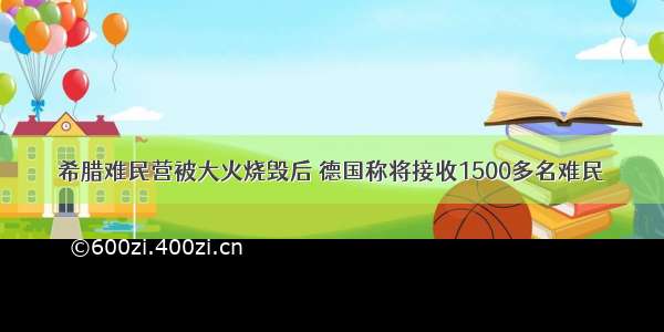 希腊难民营被大火烧毁后 德国称将接收1500多名难民