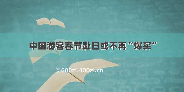 中国游客春节赴日或不再“爆买”