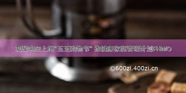 复星响应上海“五五购物节” 推健康家庭管理计划FHMO