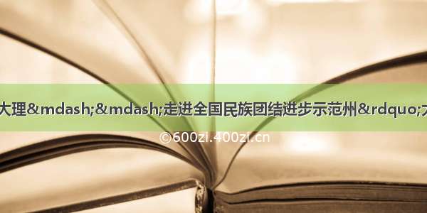 “风花雪月地幸福新大理——走进全国民族团结进步示范州”大型系列主题宣传活动正式启