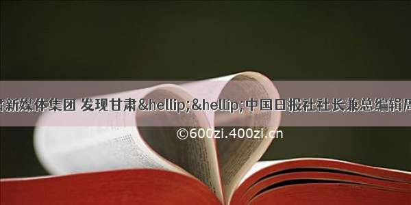 透过甘肃日报 甘肃新媒体集团 发现甘肃……中国日报社社长兼总编辑周树春调研甘肃新