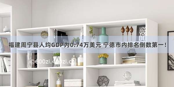 福建周宁县人均GDP为0.74万美元 宁德市内排名倒数第一！