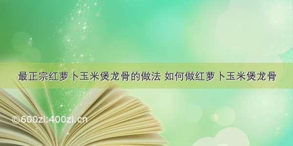 最正宗红萝卜玉米煲龙骨的做法 如何做红萝卜玉米煲龙骨