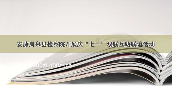 安康岚皋县检察院开展庆“七一”双联互助联谊活动