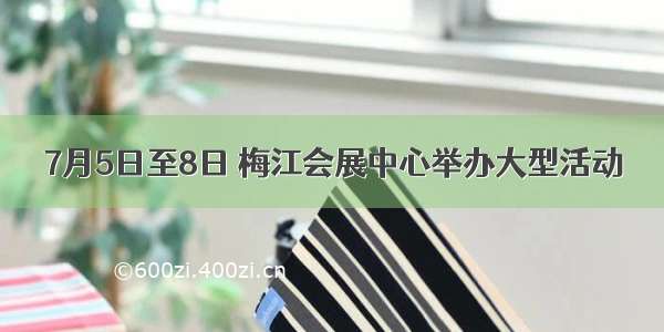 7月5日至8日 梅江会展中心举办大型活动