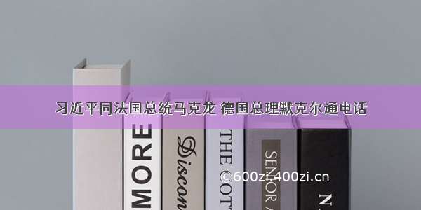 习近平同法国总统马克龙 德国总理默克尔通电话