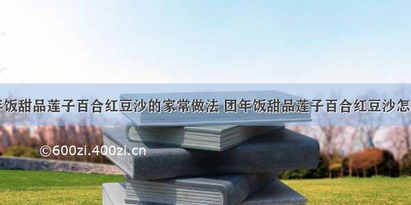 团年饭甜品莲子百合红豆沙的家常做法 团年饭甜品莲子百合红豆沙怎样做