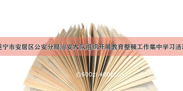 遂宁市安居区公安分局治安大队组织开展教育整顿工作集中学习活动