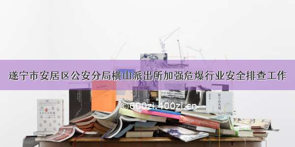 遂宁市安居区公安分局横山派出所加强危爆行业安全排查工作