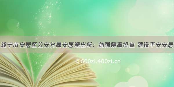 遂宁市安居区公安分局安居派出所：加强禁毒排查 建设平安安居