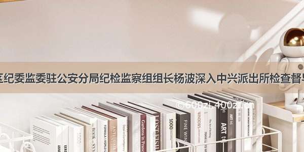 遂宁市安居区纪委监委驻公安分局纪检监察组组长杨波深入中兴派出所检查督导教育整顿工