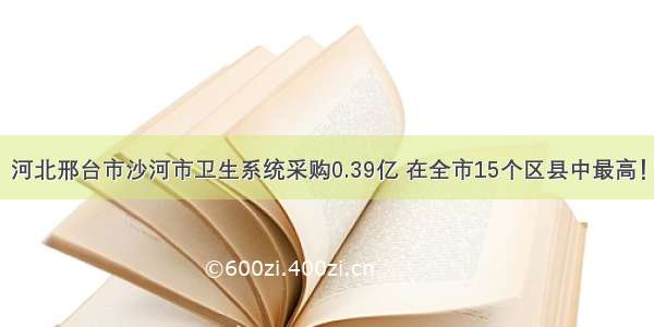 河北邢台市沙河市卫生系统采购0.39亿 在全市15个区县中最高！