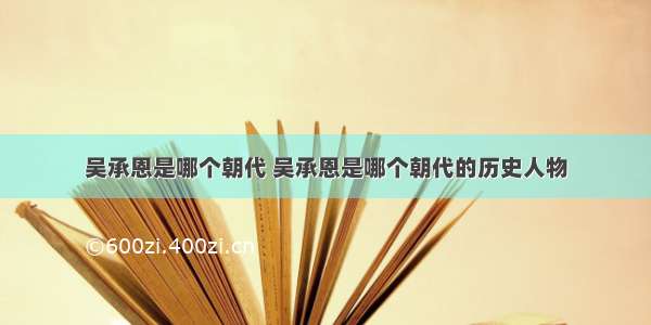 吴承恩是哪个朝代 吴承恩是哪个朝代的历史人物