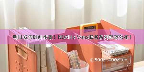 明日发售时间很紧！NOAH x Vans联名系列鞋款公布！