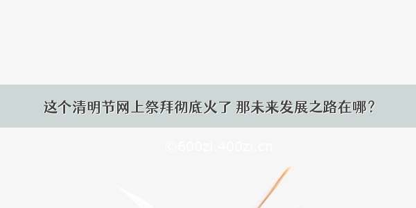 这个清明节网上祭拜彻底火了 那未来发展之路在哪？