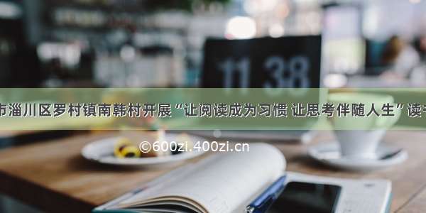 淄博市淄川区罗村镇南韩村开展“让阅读成为习惯 让思考伴随人生”读书活动