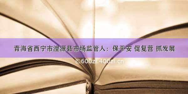 青海省西宁市湟源县市场监管人：保平安 促复营 抓发展