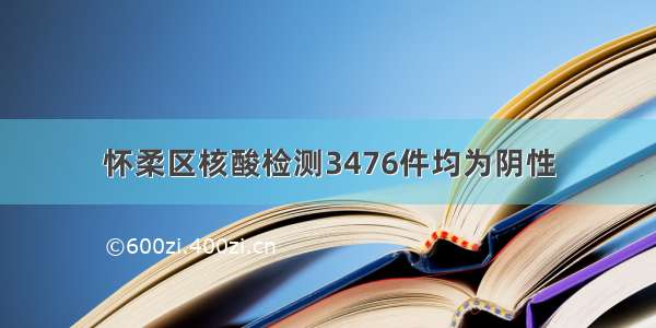 怀柔区核酸检测3476件均为阴性