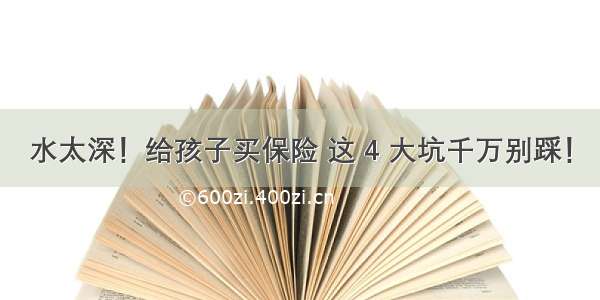 水太深！给孩子买保险 这 4 大坑千万别踩！