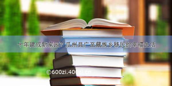 十年建成新家园？瓜州县广至藏族乡移民的幸福生活