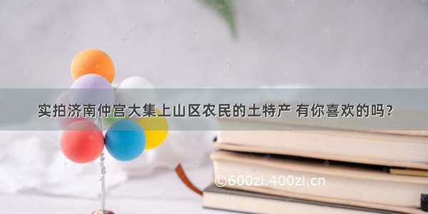 实拍济南仲宫大集上山区农民的土特产 有你喜欢的吗？