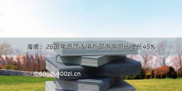 海南：26国免签团入境外国游客同比增长45%