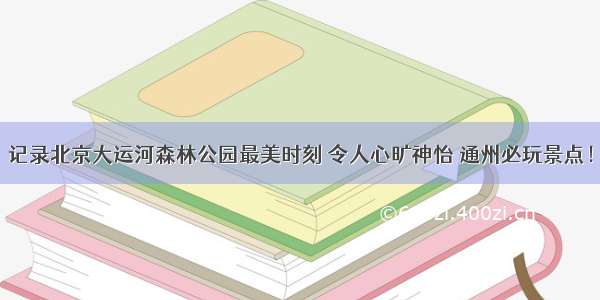 记录北京大运河森林公园最美时刻 令人心旷神怡 通州必玩景点！