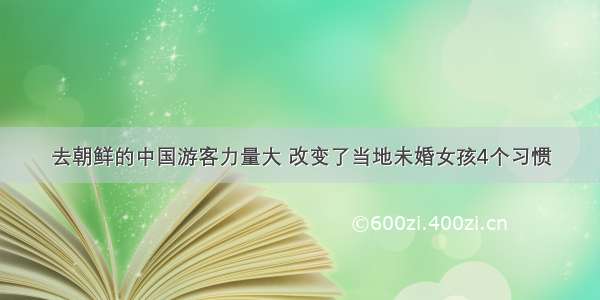 去朝鲜的中国游客力量大 改变了当地未婚女孩4个习惯