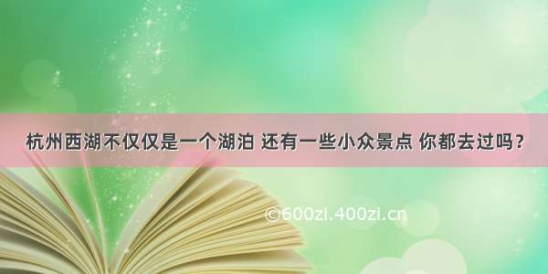 杭州西湖不仅仅是一个湖泊 还有一些小众景点 你都去过吗？