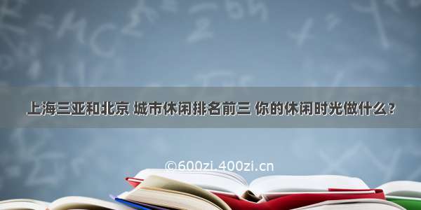 上海三亚和北京 城市休闲排名前三 你的休闲时光做什么？