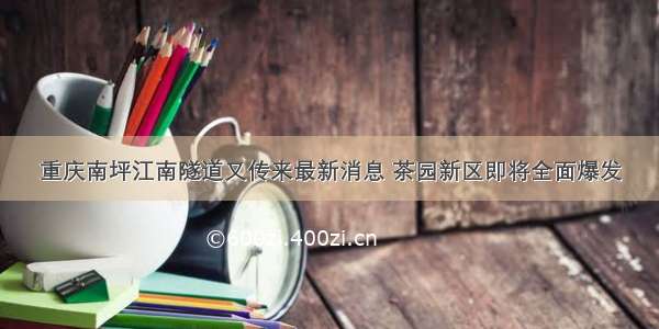 重庆南坪江南隧道又传来最新消息 茶园新区即将全面爆发