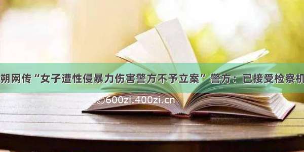 广西阳朔网传“女子遭性侵暴力伤害警方不予立案” 警方：已接受检察机关监督