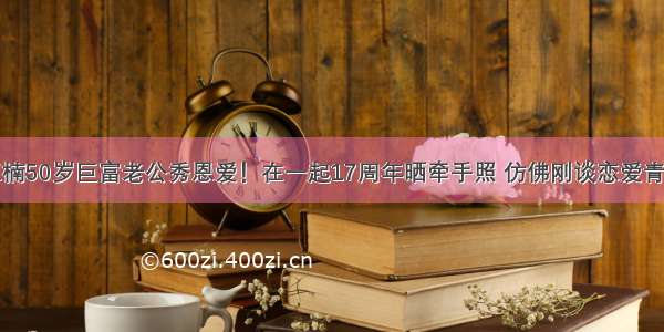 王楠50岁巨富老公秀恩爱！在一起17周年晒牵手照 仿佛刚谈恋爱青涩