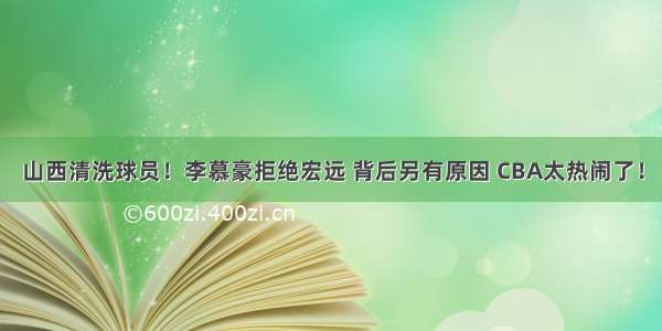 山西清洗球员！李慕豪拒绝宏远 背后另有原因 CBA太热闹了！