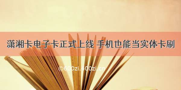 潇湘卡电子卡正式上线 手机也能当实体卡刷