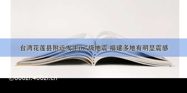 台湾花莲县附近发生6.7级地震 福建多地有明显震感