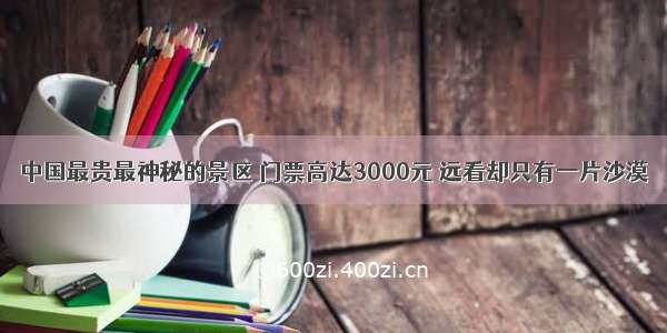 中国最贵最神秘的景区 门票高达3000元 远看却只有一片沙漠