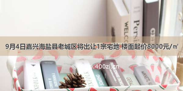 9月4日嘉兴海盐县老城区将出让1宗宅地 楼面起价8000元/㎡