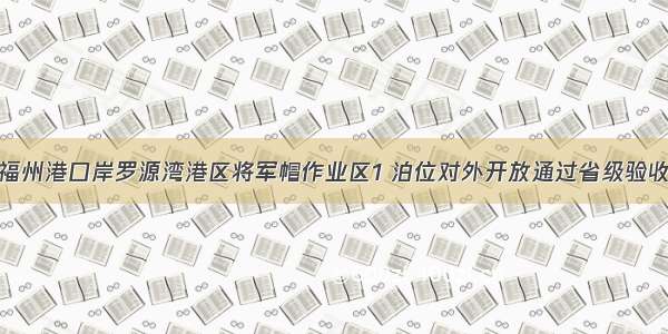 福州港口岸罗源湾港区将军帽作业区1 泊位对外开放通过省级验收