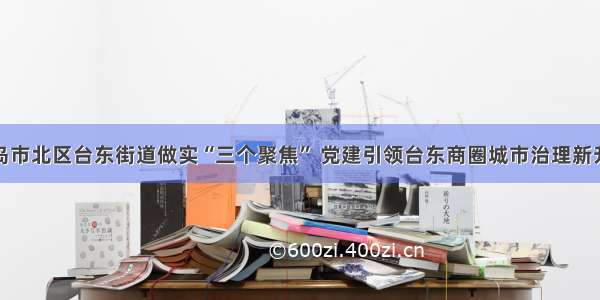 青岛市北区台东街道做实“三个聚焦” 党建引领台东商圈城市治理新升级