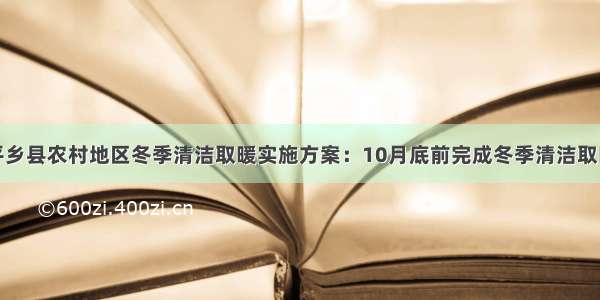 河北邢台平乡县农村地区冬季清洁取暖实施方案：10月底前完成冬季清洁取暖目标任务