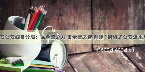 西安公安阎良分局：举全警之力 集全警之智 创建“枫桥式公安派出所”