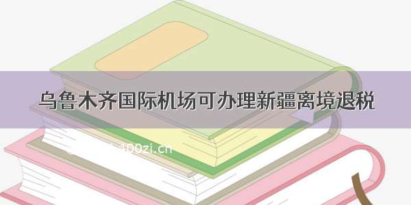 乌鲁木齐国际机场可办理新疆离境退税