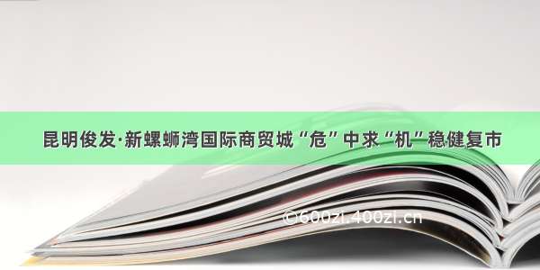 昆明俊发·新螺蛳湾国际商贸城“危”中求“机”稳健复市