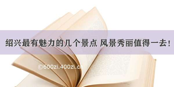 绍兴最有魅力的几个景点 风景秀丽值得一去！