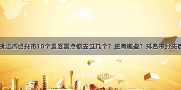 浙江省绍兴市10个景区景点你去过几个？还有哪些？排名不分先后