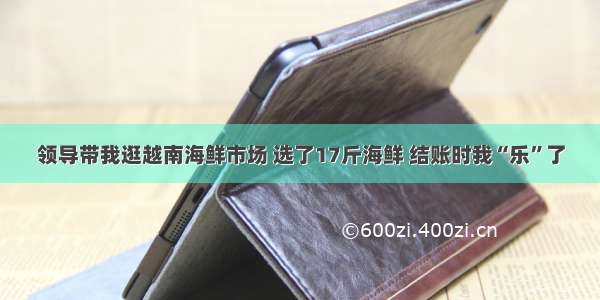 领导带我逛越南海鲜市场 选了17斤海鲜 结账时我“乐”了