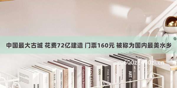 中国最大古城 花费72亿建造 门票160元 被称为国内最美水乡