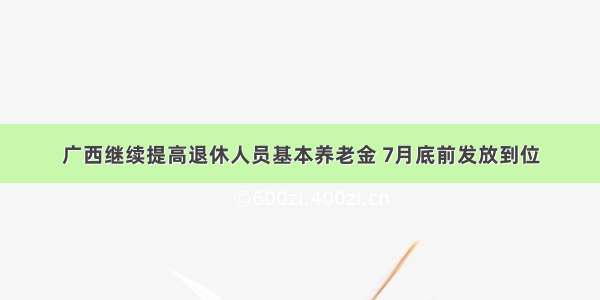 广西继续提高退休人员基本养老金 7月底前发放到位