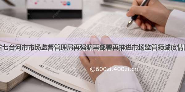 黑龙江省七台河市市场监督管理局再强调再部署再推进市场监管领域疫情防控工作